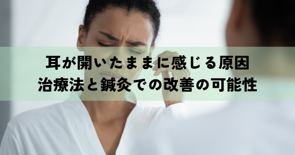 耳が開いたままに感じる原因とは？治療法と鍼灸での改善の可能性も解説！