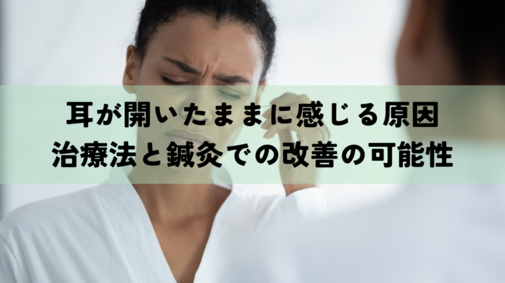 耳が開いたままに感じる原因とは？治療法と鍼灸での改善の可能性も解説！