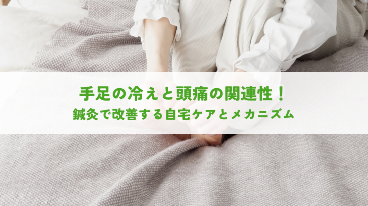 手足の冷えと頭痛の関連性！鍼灸で改善する自宅ケアとメカニズム